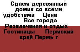 Сдаем деревянный домик со всеми удобствми. › Цена ­ 2 500 - Все города Развлечения и отдых » Гостиницы   . Пермский край,Пермь г.